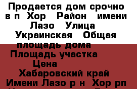 Продается дом срочно в п. Хор › Район ­ имени Лазо › Улица ­ Украинская › Общая площадь дома ­ 60 › Площадь участка ­ 15 › Цена ­ 900 000 - Хабаровский край, Имени Лазо р-н, Хор рп Недвижимость » Дома, коттеджи, дачи продажа   